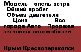  › Модель ­ опель астра › Общий пробег ­ 98 000 › Объем двигателя ­ 2 › Цена ­ 433 000 - Все города Авто » Продажа легковых автомобилей   . Крым,Красноперекопск